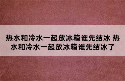 热水和冷水一起放冰箱谁先结冰 热水和冷水一起放冰箱谁先结冰了